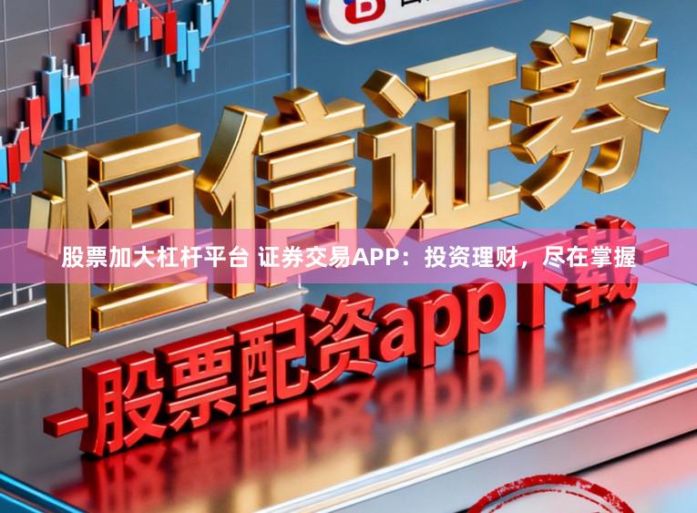 股票加大杠杆平台 证券交易APP：投资理财，尽在掌握
