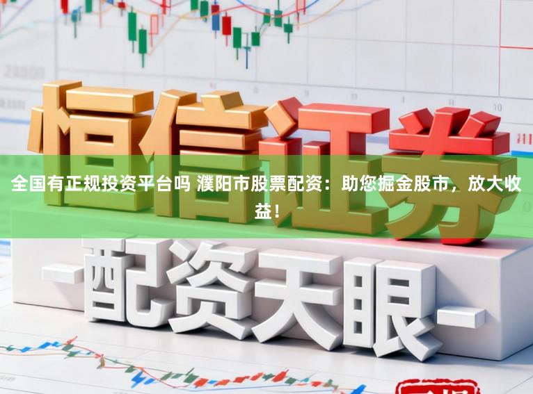 全国有正规投资平台吗 濮阳市股票配资：助您掘金股市，放大收益！