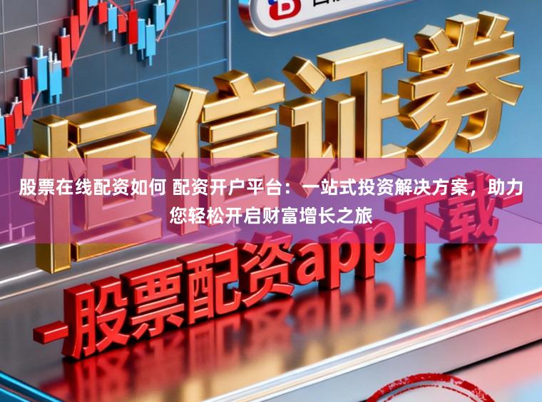 股票在线配资如何 配资开户平台：一站式投资解决方案，助力您轻松开启财富增长之旅