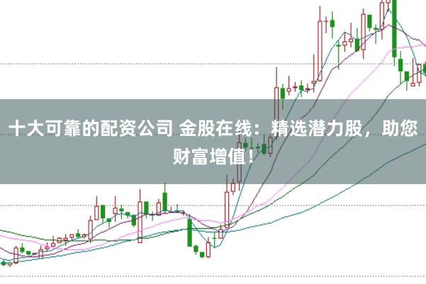 十大可靠的配资公司 金股在线：精选潜力股，助您财富增值！