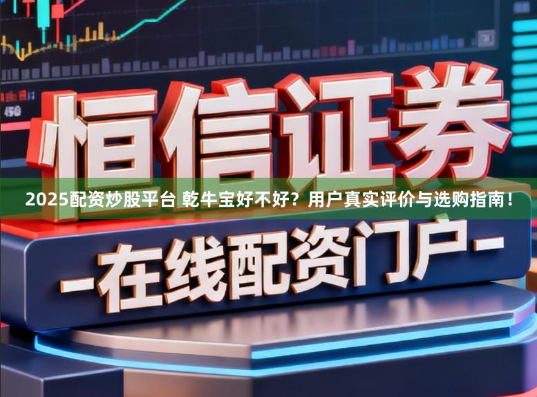 2025配资炒股平台 乾牛宝好不好？用户真实评价与选购指南！