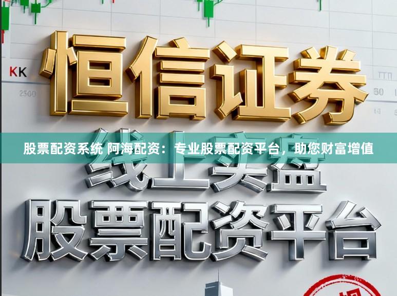 股票配资系统 阿海配资：专业股票配资平台，助您财富增值