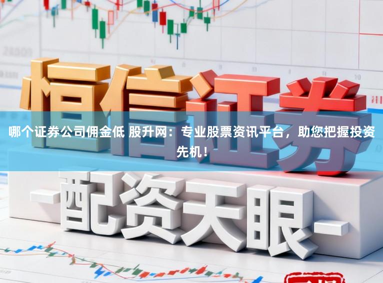 哪个证券公司佣金低 股升网：专业股票资讯平台，助您把握投资先机！