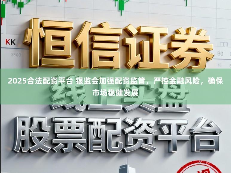 2025合法配资平台 银监会加强配资监管，严控金融风险，确保市场稳健发展