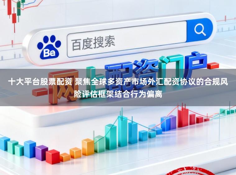 十大平台股票配资 聚焦全球多资产市场外汇配资协议的合规风险评估框架结合行为偏离