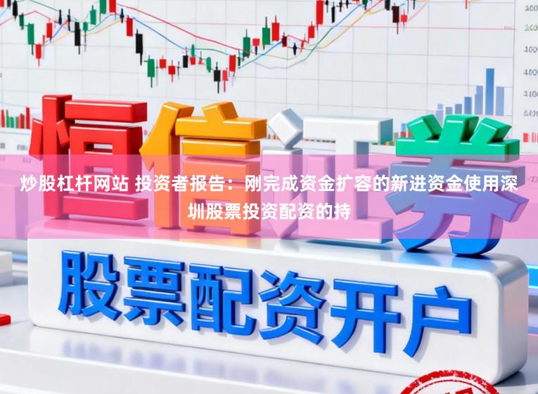 炒股杠杆网站 投资者报告：刚完成资金扩容的新进资金使用深圳股票投资配资的持