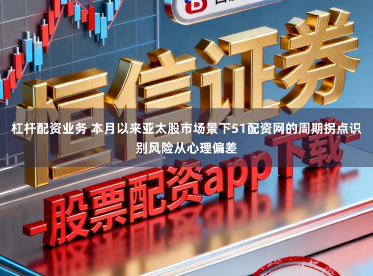 杠杆配资业务 本月以来亚太股市场景下51配资网的周期拐点识别风险从心理偏差