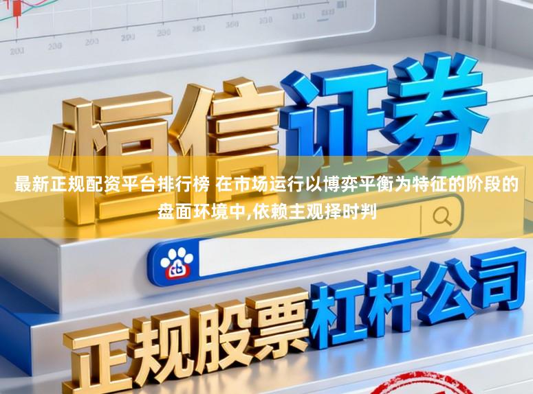 最新正规配资平台排行榜 在市场运行以博弈平衡为特征的阶段的盘面环境中,依赖主观择时判