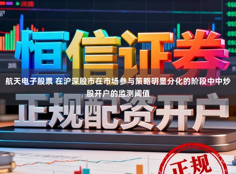 航天电子股票 在沪深股市在市场参与策略明显分化的阶段中中炒股开户的监测阈值