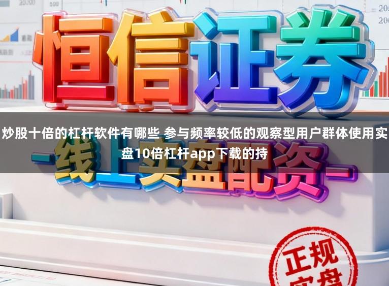 炒股十倍的杠杆软件有哪些 参与频率较低的观察型用户群体使用实盘10倍杠杆app下载的持