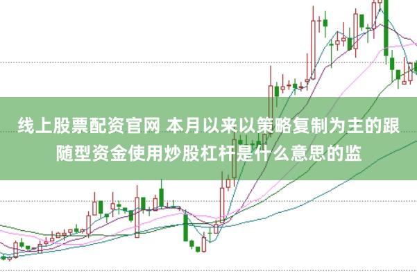 线上股票配资官网 本月以来以策略复制为主的跟随型资金使用炒股杠杆是什么意思的监
