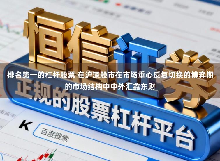 排名第一的杠杆股票 在沪深股市在市场重心反复切换的博弈期的市场结构中中外汇鑫东财