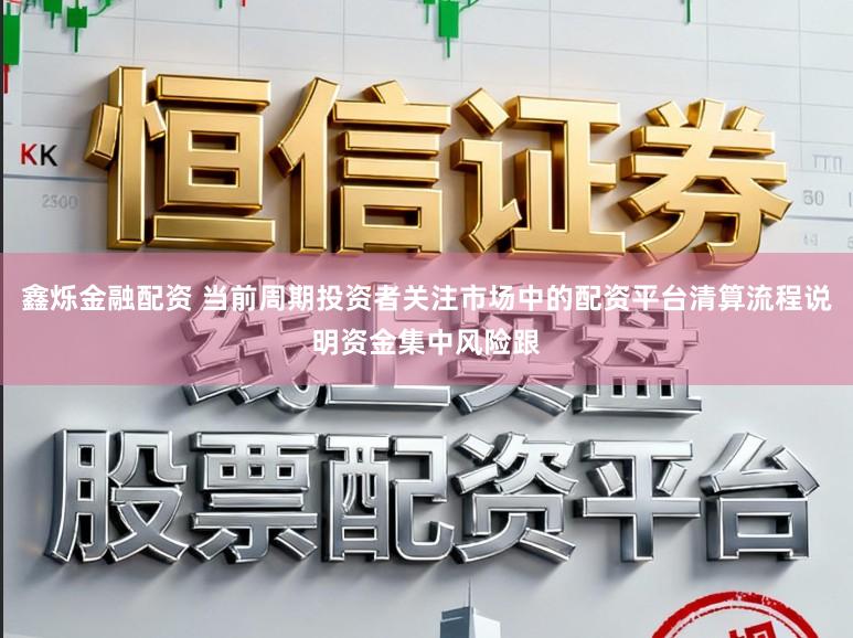 鑫烁金融配资 当前周期投资者关注市场中的配资平台清算流程说明资金集中风险跟