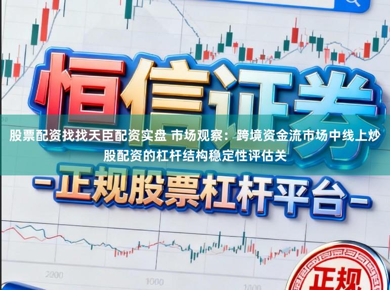 股票配资找找天臣配资实盘 市场观察：跨境资金流市场中线上炒股配资的杠杆结构稳定性评估关