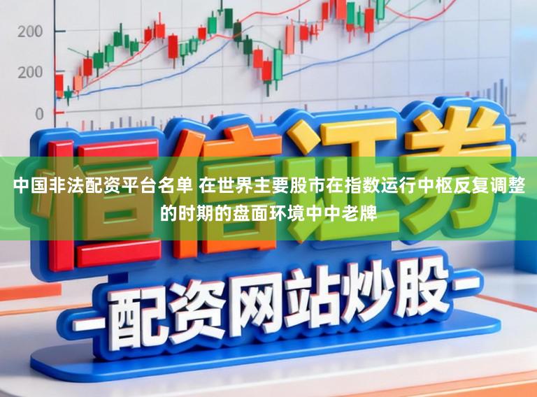 中国非法配资平台名单 在世界主要股市在指数运行中枢反复调整的时期的盘面环境中中老牌