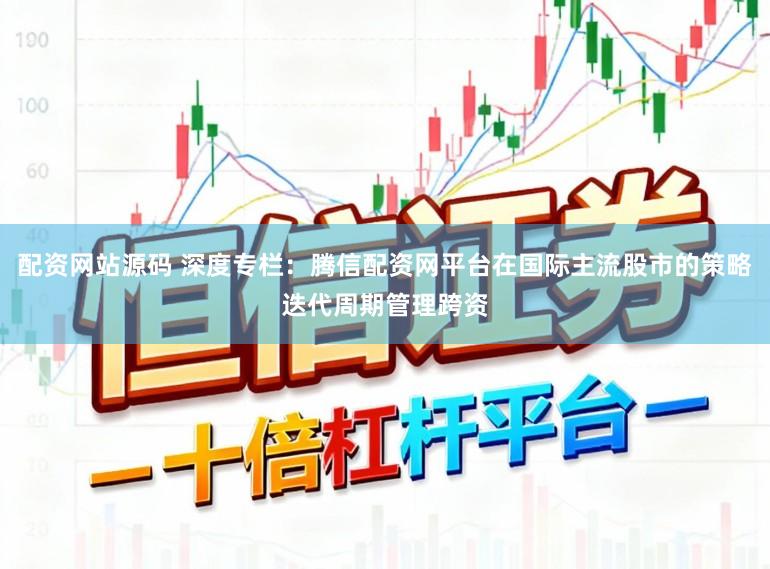 配资网站源码 深度专栏：腾信配资网平台在国际主流股市的策略迭代周期管理跨资
