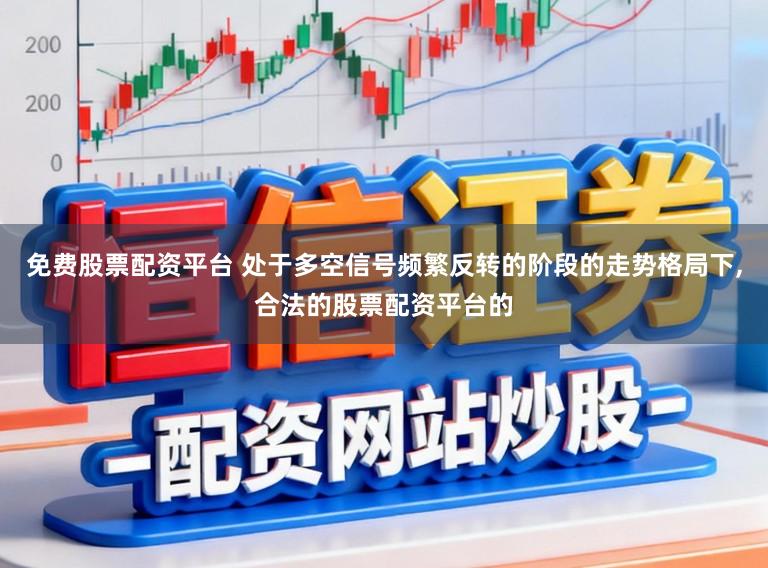 免费股票配资平台 处于多空信号频繁反转的阶段的走势格局下,合法的股票配资平台的