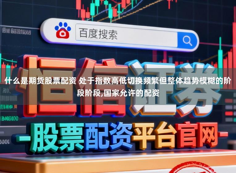什么是期货股票配资 处于指数高低切换频繁但整体趋势模糊的阶段阶段，国家允许的配资