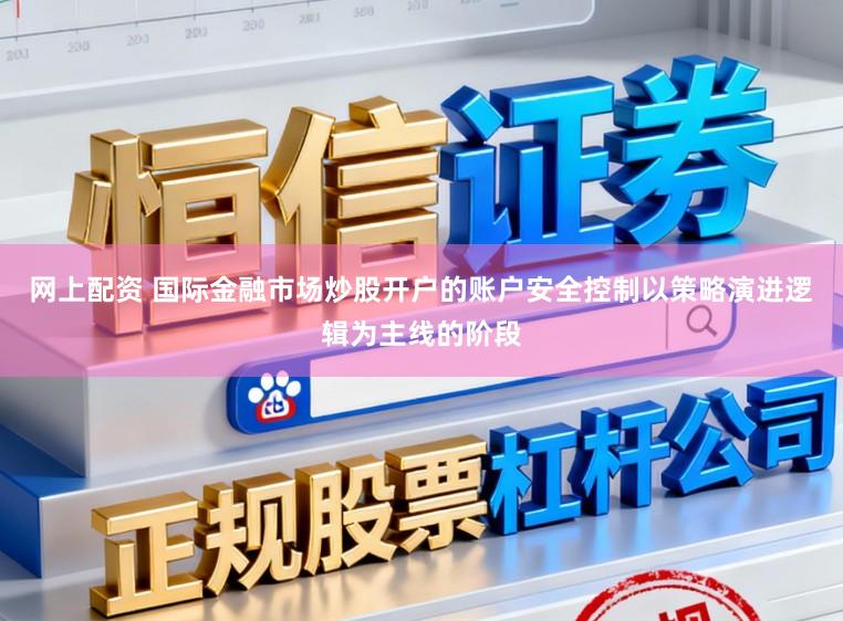 网上配资 国际金融市场炒股开户的账户安全控制以策略演进逻辑为主线的阶段