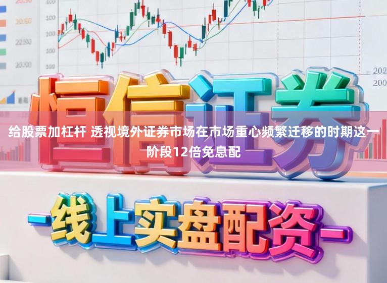 给股票加杠杆 透视境外证券市场在市场重心频繁迁移的时期这一阶段12倍免息配