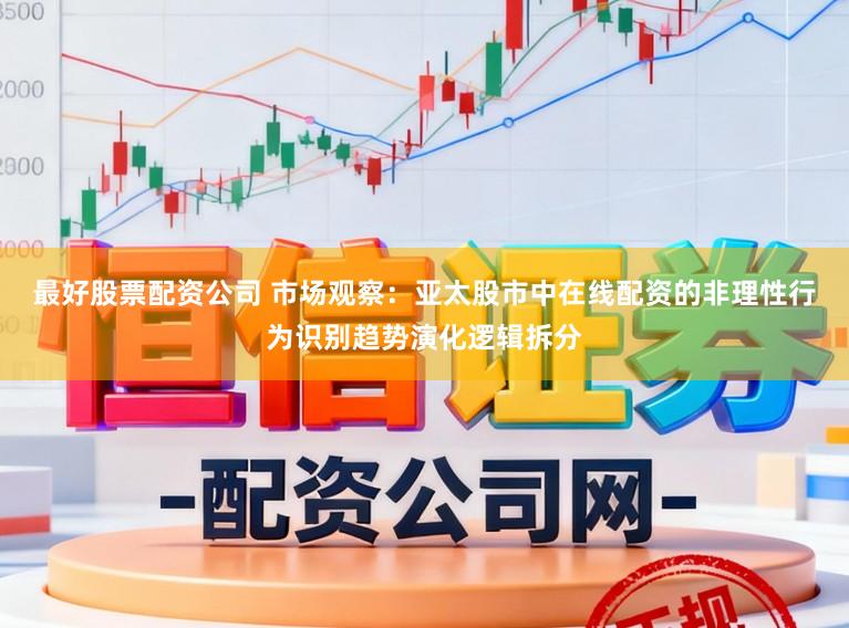 最好股票配资公司 市场观察：亚太股市中在线配资的非理性行为识别趋势演化逻辑拆分