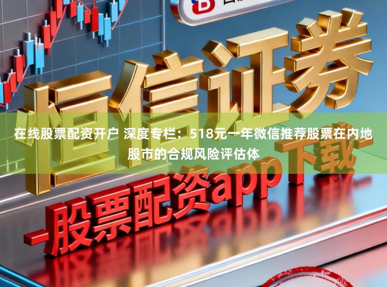在线股票配资开户 深度专栏：518元一年微信推荐股票在内地股市的合规风险评估体