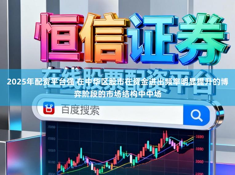 2025年配资平台强 在中华区股市在资金进出频率明显提升的博弈阶段的市场结构中中场