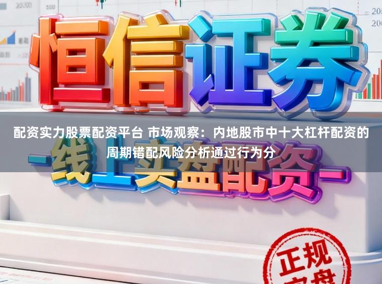 配资实力股票配资平台 市场观察：内地股市中十大杠杆配资的周期错配风险分析通过行为分