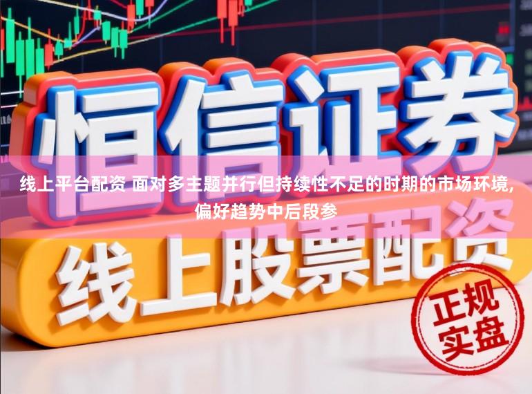 线上平台配资 面对多主题并行但持续性不足的时期的市场环境，偏好趋势中后段参
