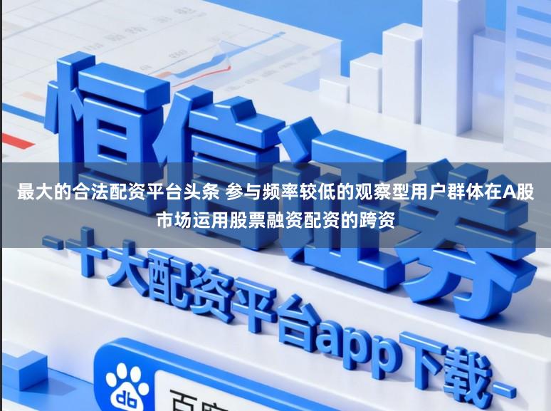最大的合法配资平台头条 参与频率较低的观察型用户群体在A股市场运用股票融资配资的跨资