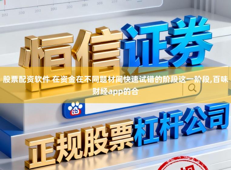 股票配资软件 在资金在不同题材间快速试错的阶段这一阶段，百味财经app的合