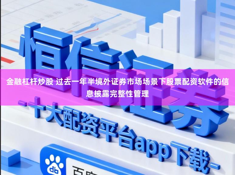 金融杠杆炒股 过去一年半境外证券市场场景下股票配资软件的信息披露完整性管理