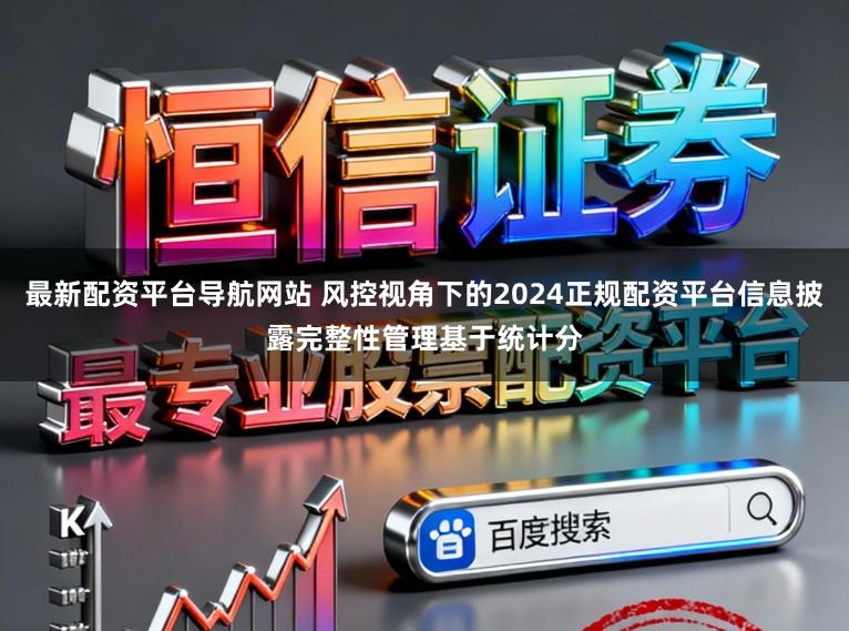 最新配资平台导航网站 风控视角下的2024正规配资平台信息披露完整性管理基于统计分