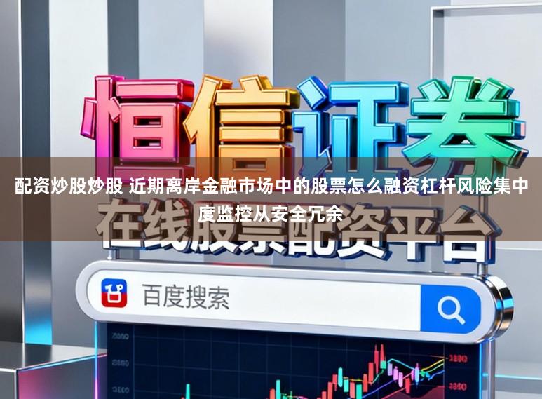 配资炒股炒股 近期离岸金融市场中的股票怎么融资杠杆风险集中度监控从安全冗余