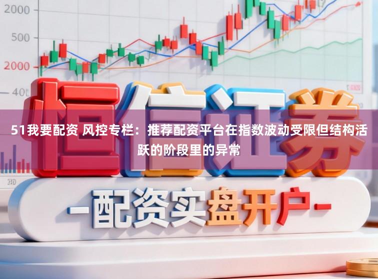 51我要配资 风控专栏：推荐配资平台在指数波动受限但结构活跃的阶段里的异常