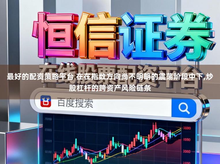 最好的配资策略平台 在在指数方向尚不明朗的震荡阶段中下，炒股杠杆的跨资产风险链条