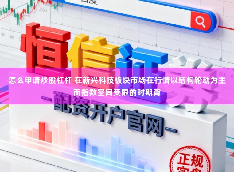怎么申请炒股杠杆 在新兴科技板块市场在行情以结构轮动为主而指数空间受限的时期背