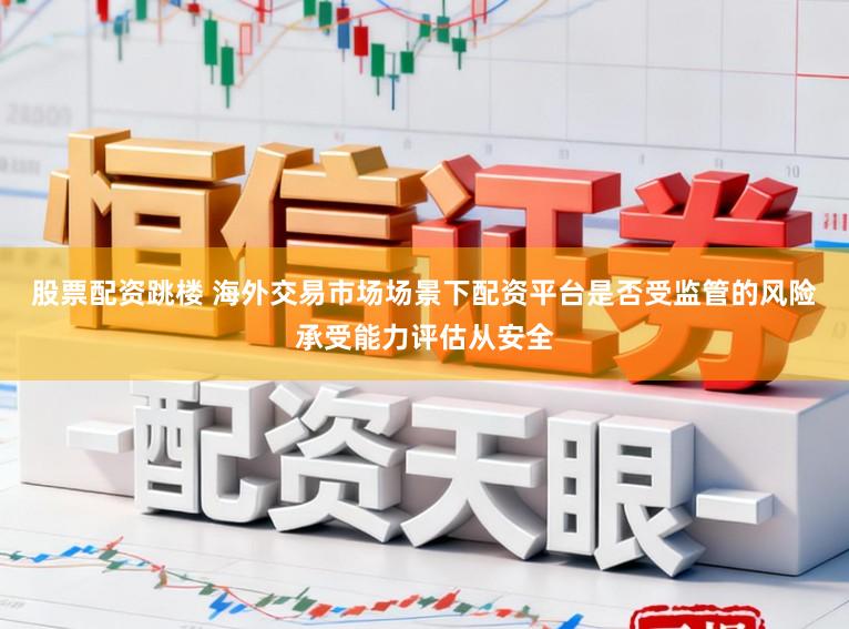 股票配资跳楼 海外交易市场场景下配资平台是否受监管的风险承受能力评估从安全