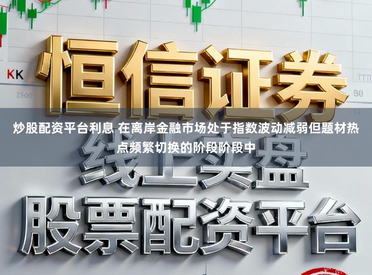炒股配资平台利息 在离岸金融市场处于指数波动减弱但题材热点频繁切换的阶段阶段中