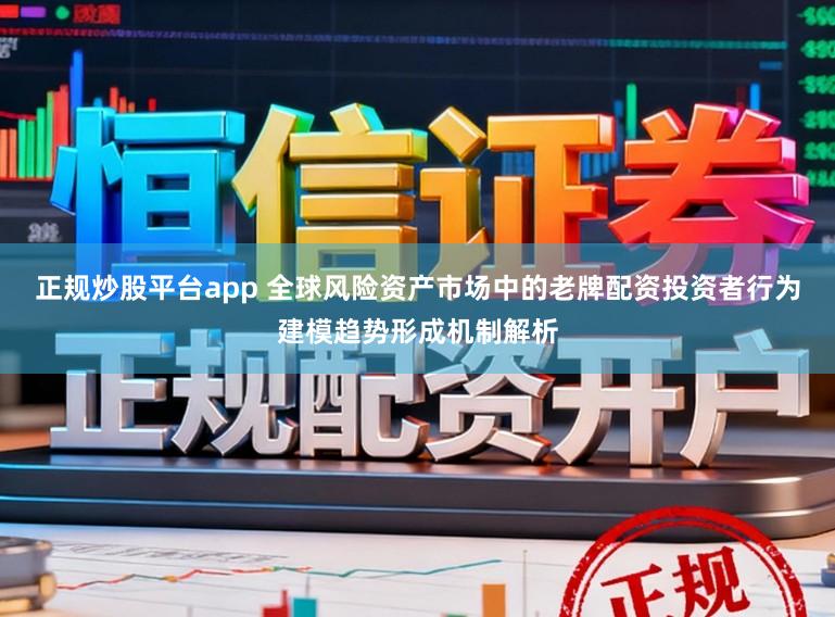 正规炒股平台app 全球风险资产市场中的老牌配资投资者行为建模趋势形成机制解析