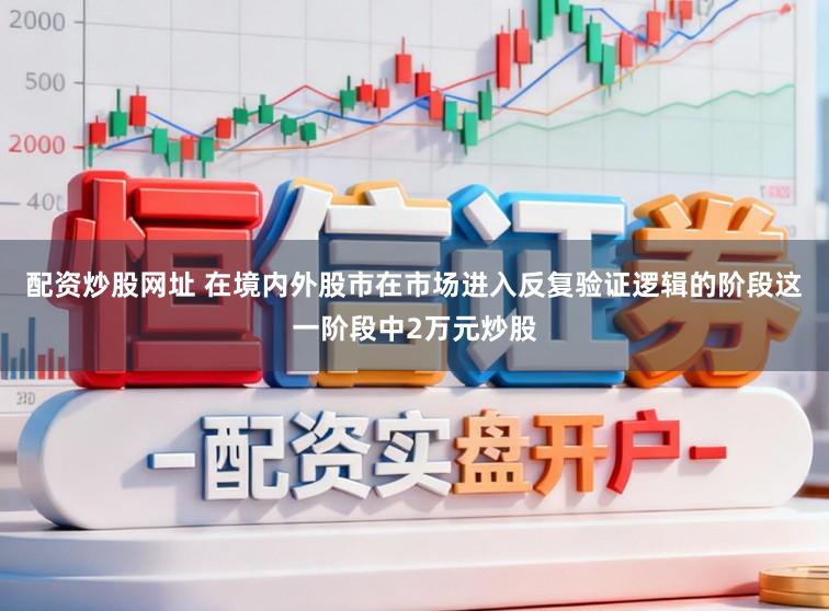 配资炒股网址 在境内外股市在市场进入反复验证逻辑的阶段这一阶段中2万元炒股