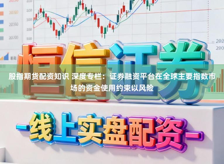 股指期货配资知识 深度专栏：证券融资平台在全球主要指数市场的资金使用约束以风险