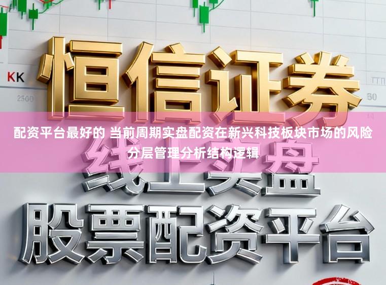 配资平台最好的 当前周期实盘配资在新兴科技板块市场的风险分层管理分析结构逻辑