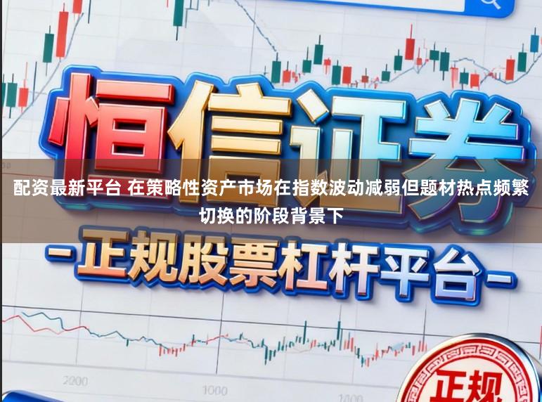 配资最新平台 在策略性资产市场在指数波动减弱但题材热点频繁切换的阶段背景下