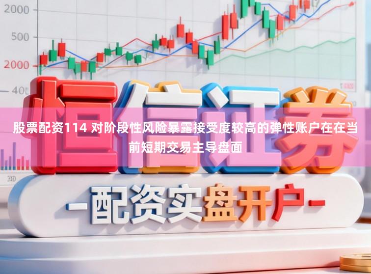 股票配资114 对阶段性风险暴露接受度较高的弹性账户在在当前短期交易主导盘面