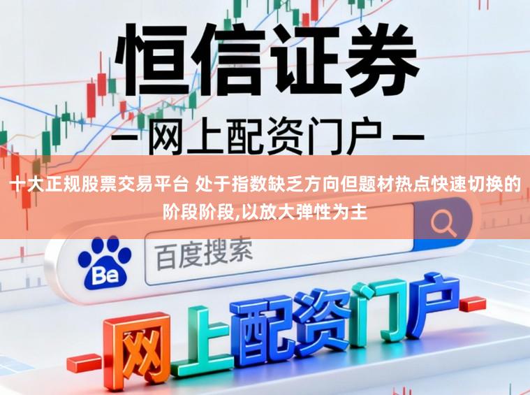 十大正规股票交易平台 处于指数缺乏方向但题材热点快速切换的阶段阶段,以放大弹性为主