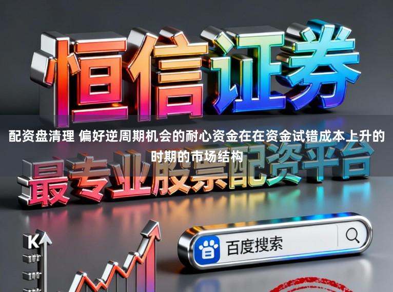 配资盘清理 偏好逆周期机会的耐心资金在在资金试错成本上升的时期的市场结构
