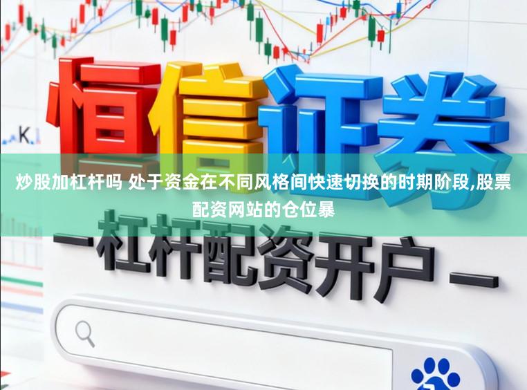 炒股加杠杆吗 处于资金在不同风格间快速切换的时期阶段,股票配资网站的仓位暴