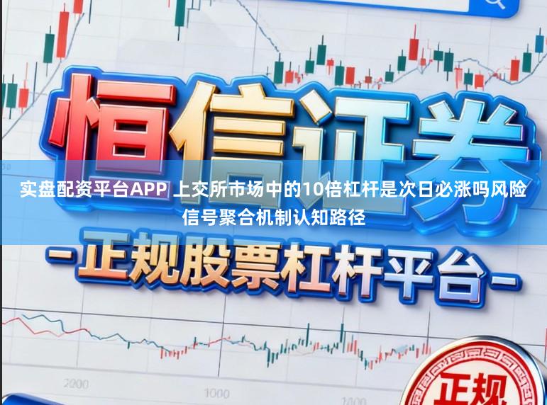 实盘配资平台APP 上交所市场中的10倍杠杆是次日必涨吗风险信号聚合机制认知路径