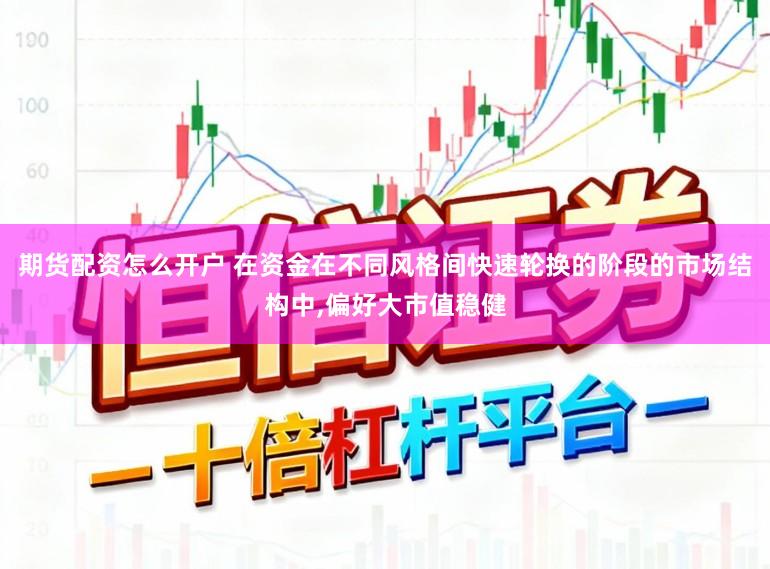 期货配资怎么开户 在资金在不同风格间快速轮换的阶段的市场结构中，偏好大市值稳健
